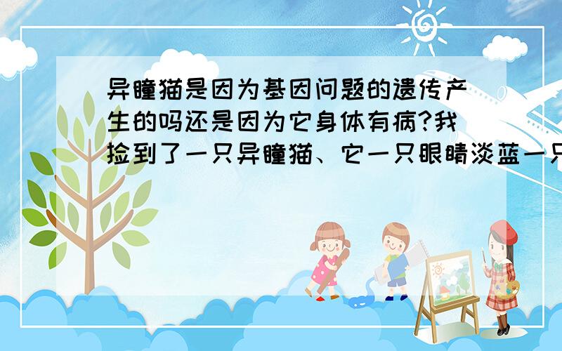 异瞳猫是因为基因问题的遗传产生的吗还是因为它身体有病?我捡到了一只异瞳猫、它一只眼睛淡蓝一只眼睛淡绿、很漂亮,就想问一下是因为什么原因产生的异瞳