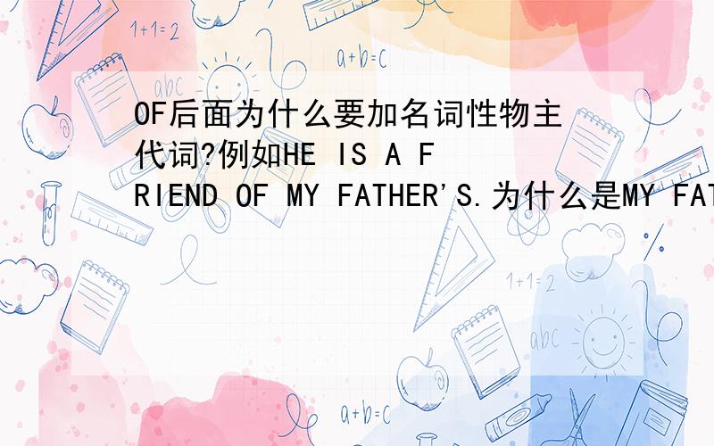 OF后面为什么要加名词性物主代词?例如HE IS A FRIEND OF MY FATHER'S.为什么是MY FATHER'S,而不是MY FATHER?越详细越好,