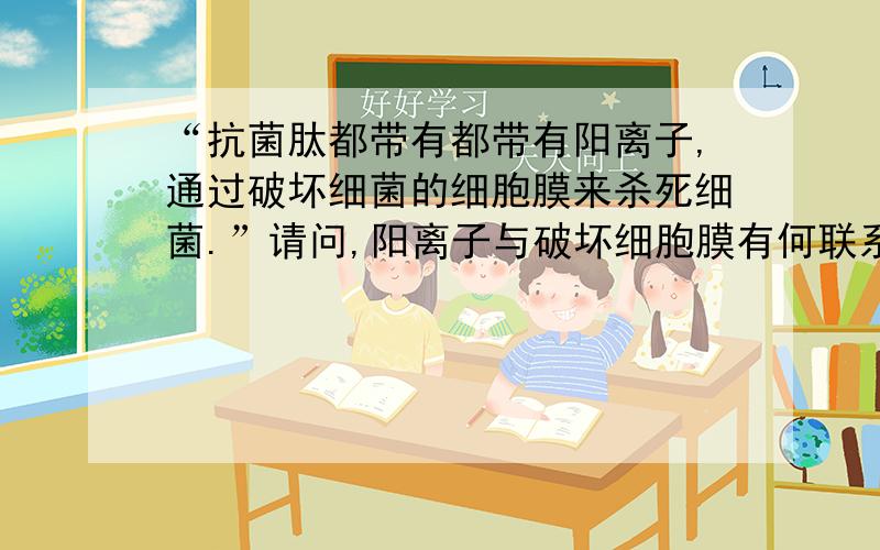 “抗菌肽都带有都带有阳离子,通过破坏细菌的细胞膜来杀死细菌.”请问,阳离子与破坏细胞膜有何联系?