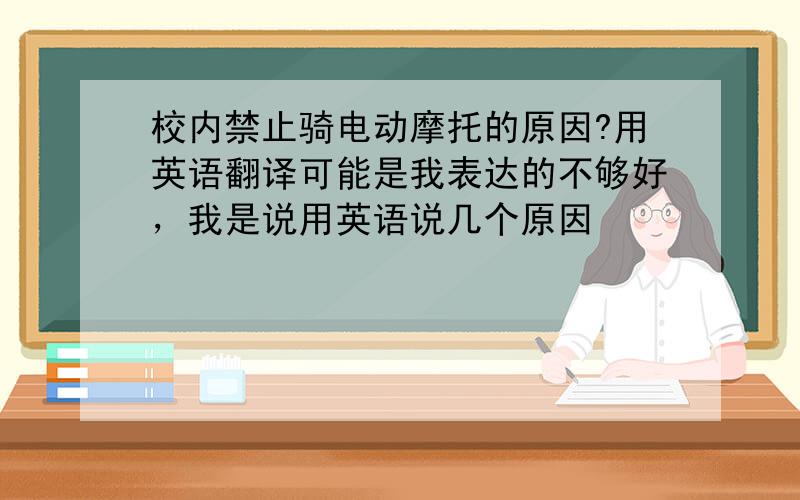 校内禁止骑电动摩托的原因?用英语翻译可能是我表达的不够好，我是说用英语说几个原因