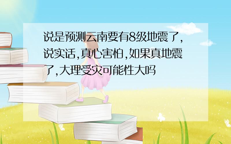 说是预测云南要有8级地震了,说实话,真心害怕,如果真地震了,大理受灾可能性大吗