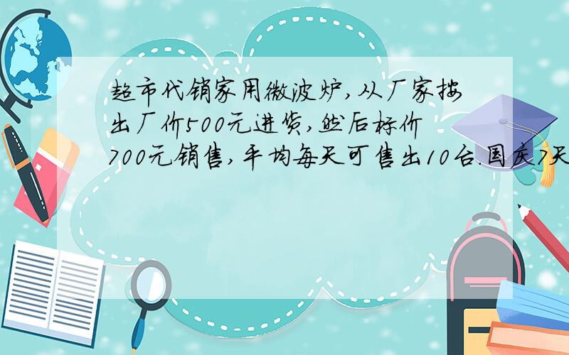 超市代销家用微波炉,从厂家按出厂价500元进货,然后标价700元销售,平均每天可售出10台.国庆7天假期,厂家和超市联合促销.厂家对超市承诺：在七天促销期间销售的微波炉的出厂价每台优惠20