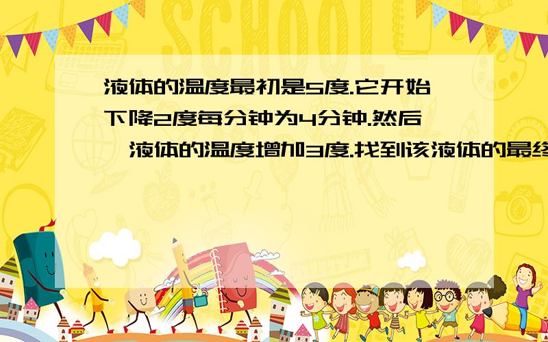 液体的温度最初是5度.它开始下降2度每分钟为4分钟.然后,液体的温度增加3度.找到该液体的最终温度.