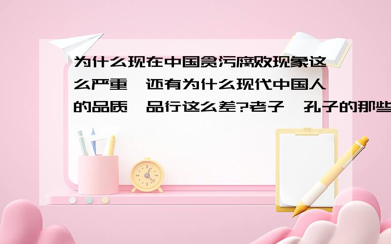 为什么现在中国贪污腐败现象这么严重,还有为什么现代中国人的品质,品行这么差?老子,孔子的那些千年精髓的古籍都是中国的,为什么现在中国人还有这么多问题：过马路闯红灯,怕死不吃亏,