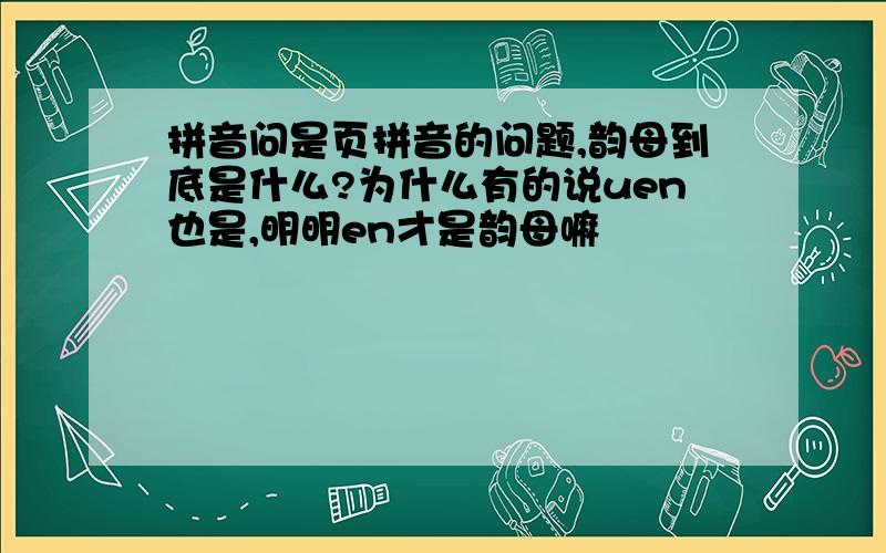 拼音问是页拼音的问题,韵母到底是什么?为什么有的说uen也是,明明en才是韵母嘛