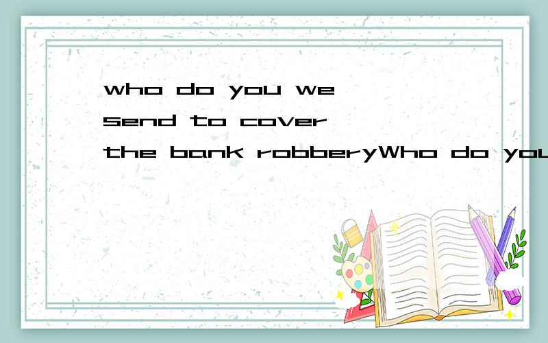 who do you we send to cover the bank robberyWho do you ____ we send to cover the bank robbery?A.know B.suppose C.think D.suggest 这题如果选A BC 题目怎么改是正确答案呢