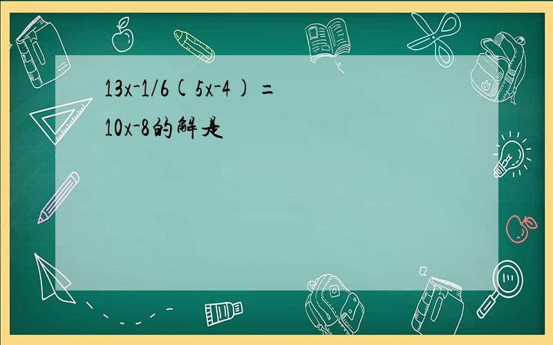 13x-1/6(5x-4)=10x-8的解是