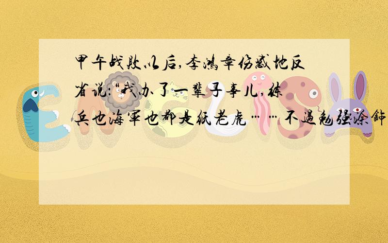 甲午战败以后,李鸿章伤感地反省说：“我办了一辈子事儿,练兵也海军也都是纸老虎……不过勉强涂饰,虚有其表.”李鸿章如此伤感,如果你作为他的属下,你会怎样安慰他呢?李鸿章做得事真像