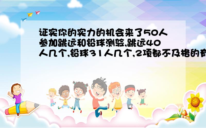 证实你的实力的机会来了50人参加跳远和铅球测验,跳远40人几个,铅球31人几个,2项都不及格的有4人.问：两项都及格的人有多少?写出简略过程.3小时内收货