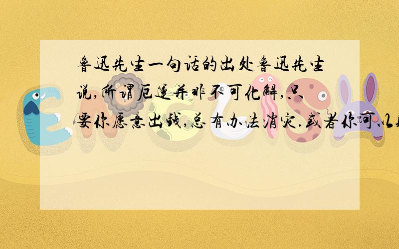 鲁迅先生一句话的出处鲁迅先生说,所谓厄运并非不可化解,只要你愿意出钱,总有办法消灾.或者你可以贿赂“上帝”,或者你可以欺骗它.请查这段话是出在哪篇文章的谢谢