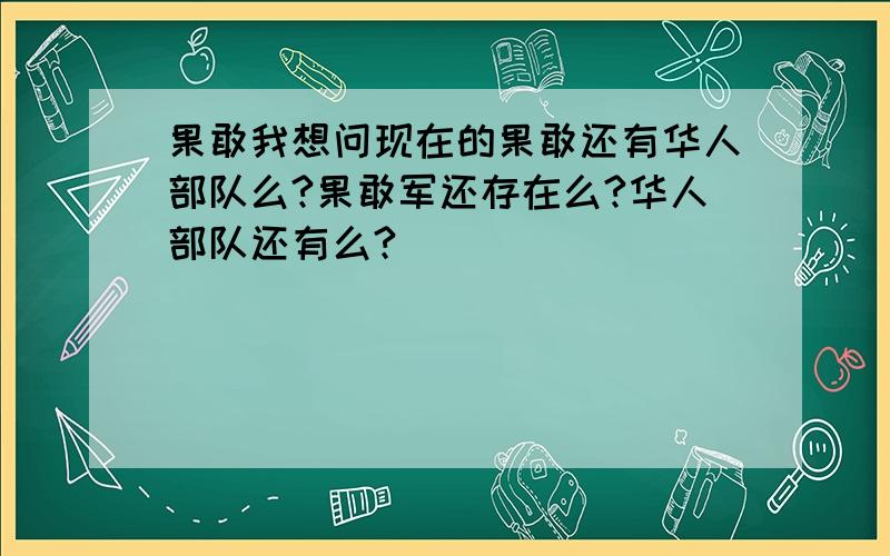 果敢我想问现在的果敢还有华人部队么?果敢军还存在么?华人部队还有么?