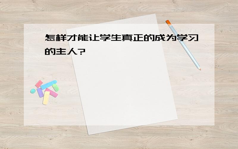 怎样才能让学生真正的成为学习的主人?