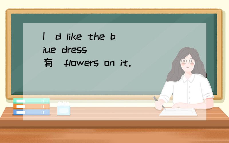 I`d like the biue dress ( )[有]flowers on it.