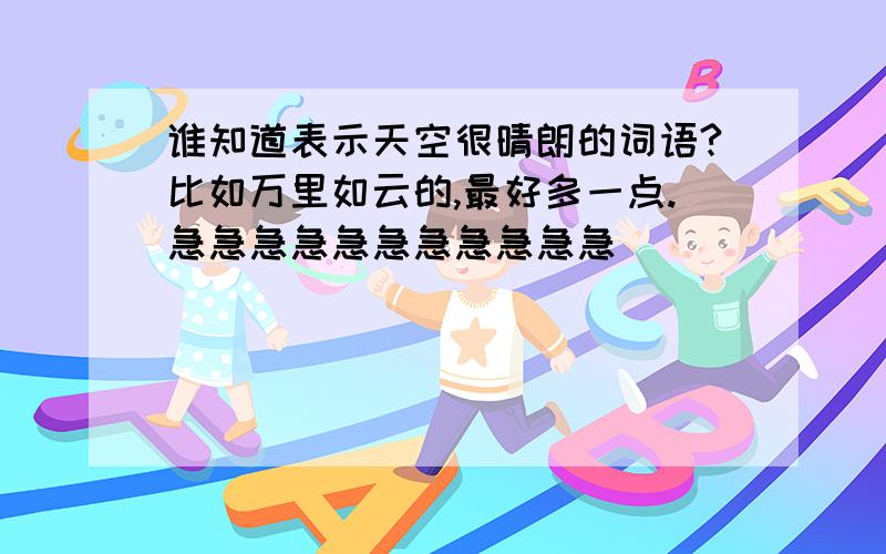 谁知道表示天空很晴朗的词语?比如万里如云的,最好多一点.急急急急急急急急急急急