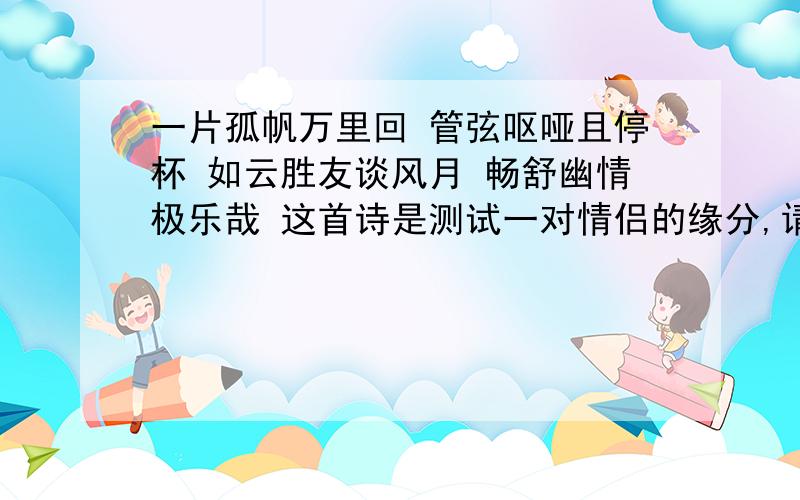 一片孤帆万里回 管弦呕哑且停杯 如云胜友谈风月 畅舒幽情极乐哉 这首诗是测试一对情侣的缘分,请问是怎样解释呢?