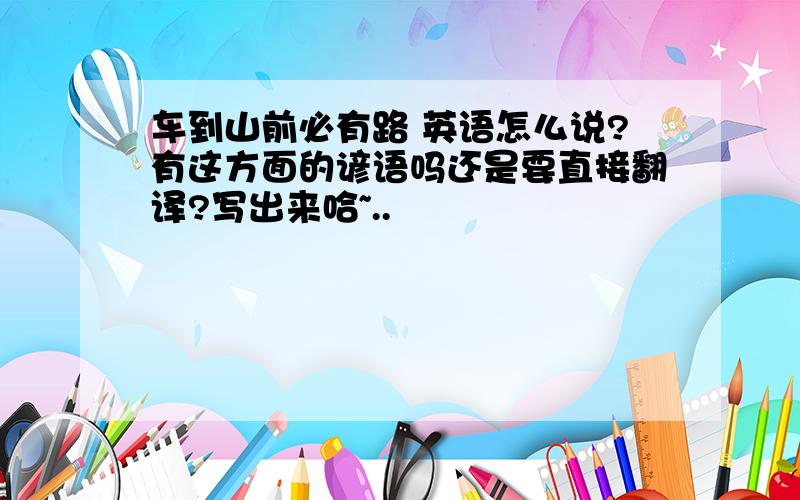 车到山前必有路 英语怎么说?有这方面的谚语吗还是要直接翻译?写出来哈~..