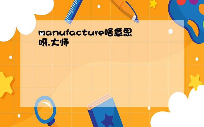 manufacture啥意思呀.大师