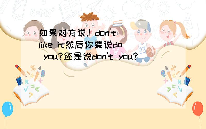 如果对方说,I don't like it然后你要说do you?还是说don't you?