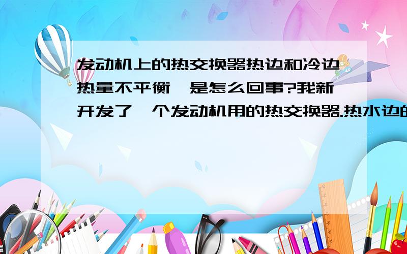 发动机上的热交换器热边和冷边热量不平衡,是怎么回事?我新开发了一个发动机用的热交换器.热水边的进出口温度分别是95和81度,流量是6L/s;冷水边的进出口温度分别29度和41度,流量是3,3L/s.按