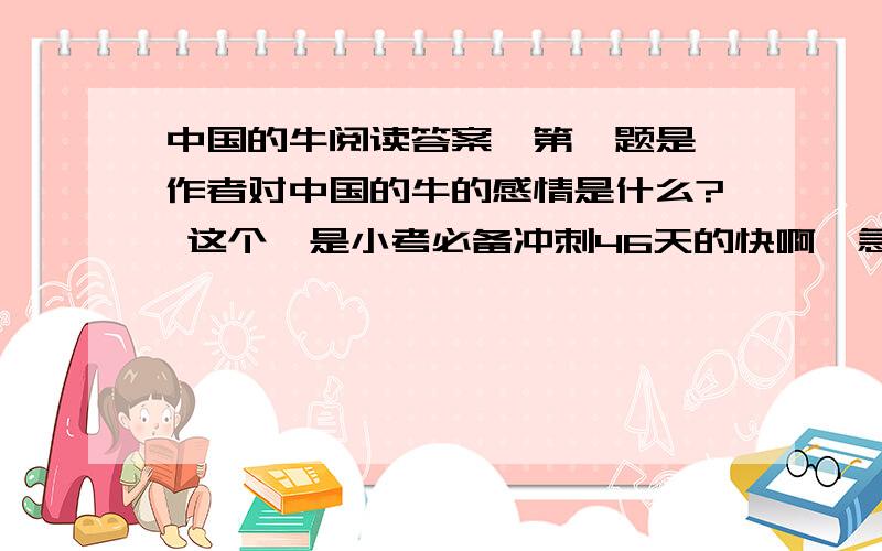 中国的牛阅读答案【第一题是 作者对中国的牛的感情是什么? 这个】是小考必备冲刺46天的快啊,急求答案,在线等