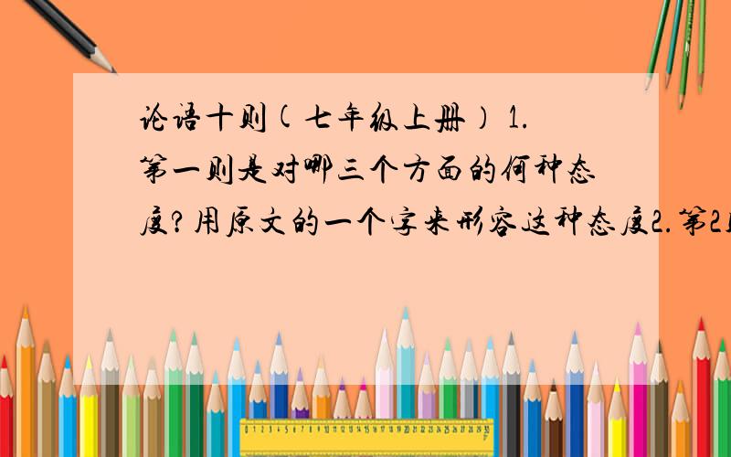 论语十则(七年级上册） 1.第一则是对哪三个方面的何种态度?用原文的一个字来形容这种态度2.第2则讲了哪几方面的事?人要具备怎样的品质才能做好这几方面的事?3.“温故”的过程怎样才能