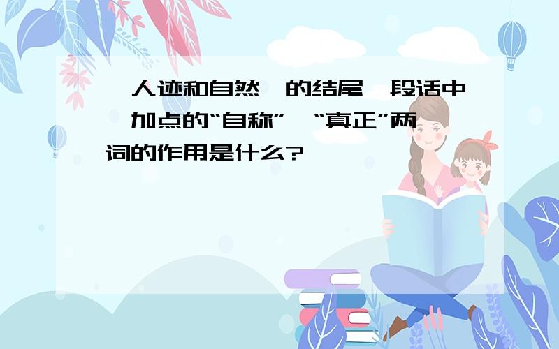 《人迹和自然》的结尾一段话中,加点的“自称”,“真正”两词的作用是什么?