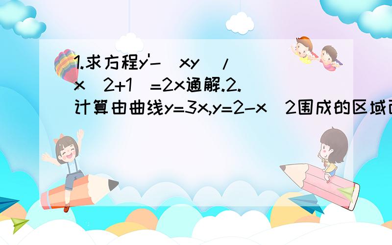 1.求方程y'-(xy)/(x^2+1)=2x通解.2.计算由曲线y=3x,y=2-x^2围成的区域面积.