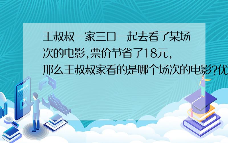 王叔叔一家三口一起去看了某场次的电影,票价节省了18元,那么王叔叔家看的是哪个场次的电影?优惠票价多少元?票价30元上午场     7折下午场    8折晚场         不优惠