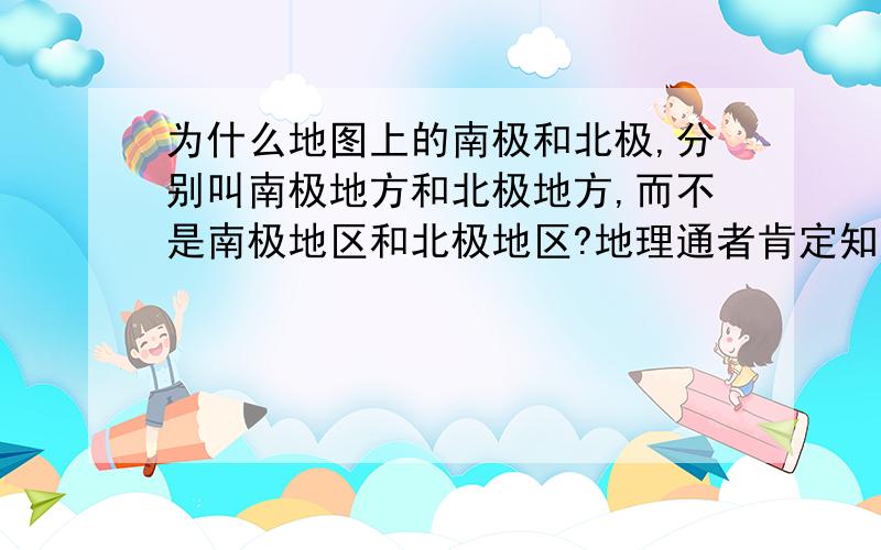 为什么地图上的南极和北极,分别叫南极地方和北极地方,而不是南极地区和北极地区?地理通者肯定知道.