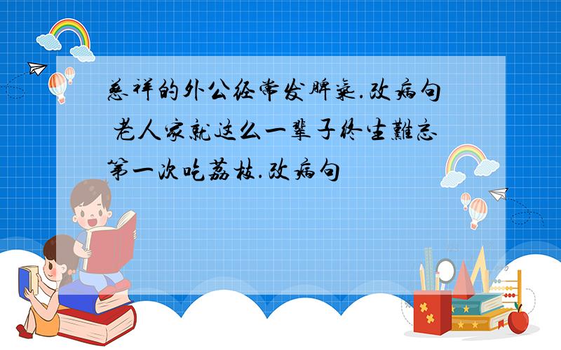 慈祥的外公经常发脾气.改病句 老人家就这么一辈子终生难忘第一次吃荔枝.改病句