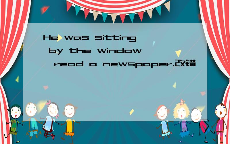 He was sitting by the window,read a newspaper.改错