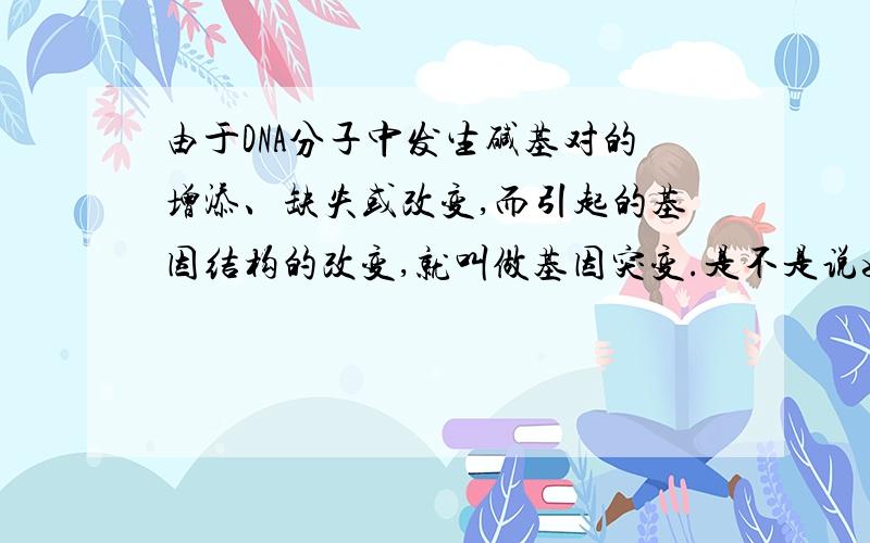 由于DNA分子中发生碱基对的增添、缺失或改变,而引起的基因结构的改变,就叫做基因突变.是不是说如果DNA分子发生碱基对的增添、缺失或改变,但是基因结构没有改变,就不叫基因突变了?我的