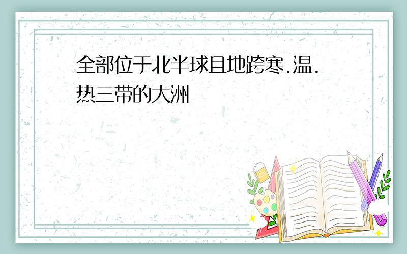 全部位于北半球且地跨寒.温.热三带的大洲