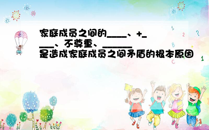 家庭成员之间的____、+____、不尊重、______是造成家庭成员之间矛盾的根本原因