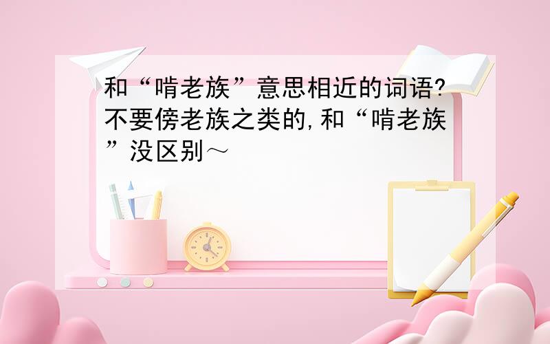 和“啃老族”意思相近的词语?不要傍老族之类的,和“啃老族”没区别～