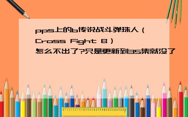 pps上的b传说战斗弹珠人（Cross Fight B）怎么不出了?只是更新到35集就没了,