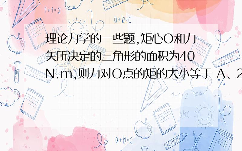 理论力学的一些题,矩心O和力矢所决定的三角形的面积为40N.m,则力对O点的矩的大小等于 A、20N.m B、40N.m C、60N.m D、80N.m 2、如果力对矩心取矩为零,那么 A、力使物体绕矩心顺时针转动 B、力不