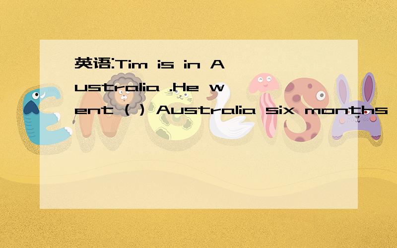 英语:Tim is in Australia .He went ( ) Australia six months ago.英语新概念二册 第四课作业----句型英语:Tim is in Australia .He went ( ) Australia six months ago.选择：(a)to (b)in (c)at (d)into