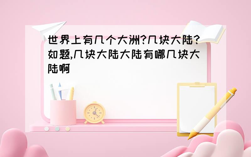 世界上有几个大洲?几块大陆?如题,几块大陆大陆有哪几块大陆啊