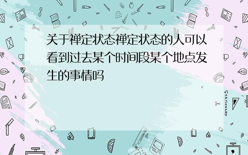 关于禅定状态禅定状态的人可以看到过去某个时间段某个地点发生的事情吗