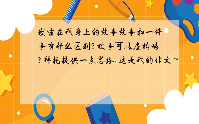 发生在我身上的故事故事和一件事有什么区别?故事可以虚构吗?拜托提供一点思路,这是我的作文~