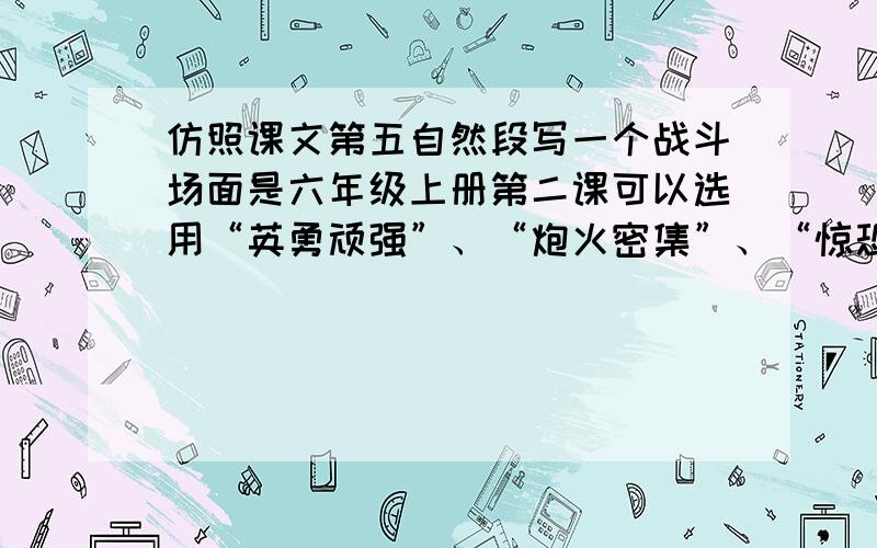 仿照课文第五自然段写一个战斗场面是六年级上册第二课可以选用“英勇顽强”、“炮火密集”、“惊恐万状”等词