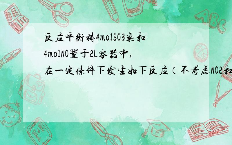 反应平衡将4molSO3气和4molNO置于2L容器中,在一定条件下发生如下反应（不考虑NO2和N2O4之间的相互转化）：2SO3（g） 2SO3+O2 2NO+O2 2NO2（1）当上述系统达到平衡时,O2和NO2的物质的量分别为n(O2)=0.1mol