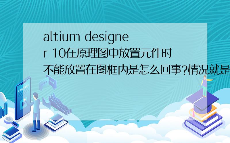 altium designer 10在原理图中放置元件时不能放置在图框内是怎么回事?情况就是上图所示,没能放进框中.求帮帮忙!