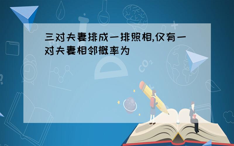 三对夫妻排成一排照相,仅有一对夫妻相邻概率为