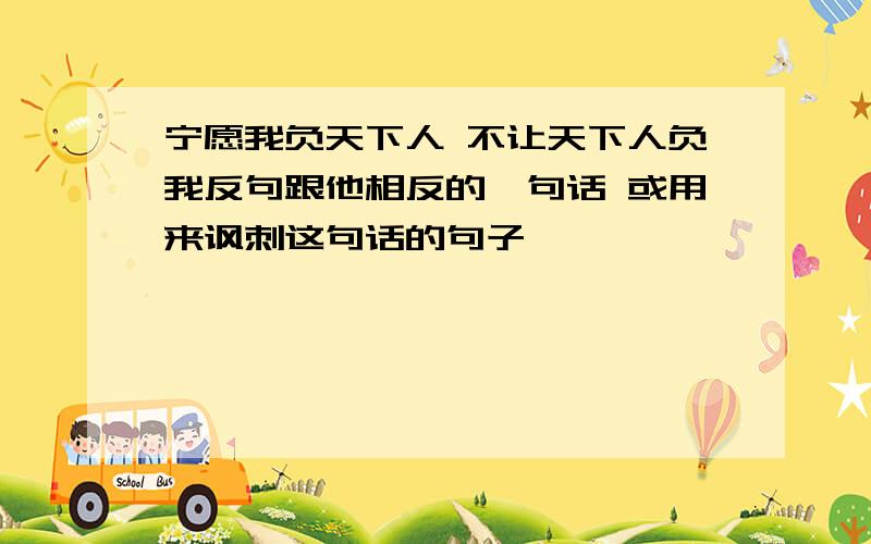 宁愿我负天下人 不让天下人负我反句跟他相反的一句话 或用来讽刺这句话的句子