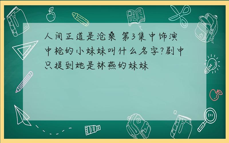 人间正道是沧桑 第3集中饰演中枪的小妹妹叫什么名字?剧中只提到她是林燕的妹妹