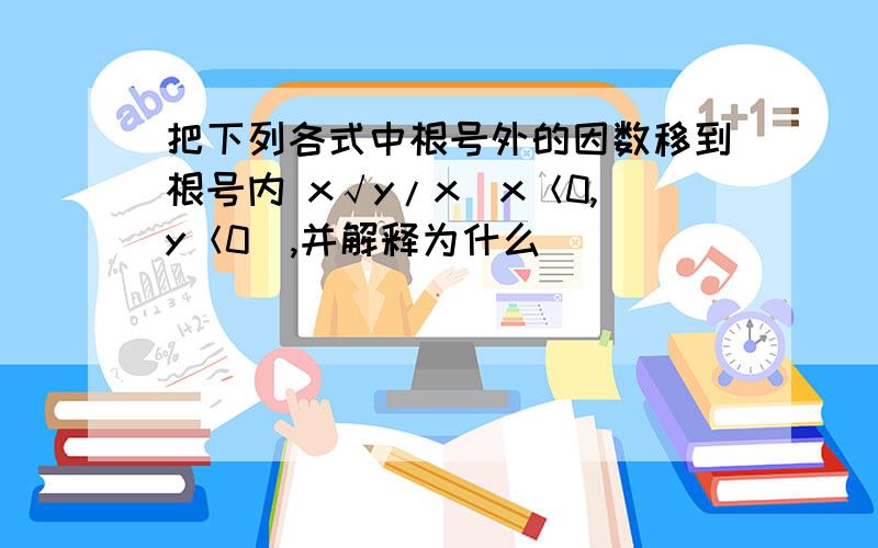 把下列各式中根号外的因数移到根号内 x√y/x(x＜0,y＜0),并解释为什么