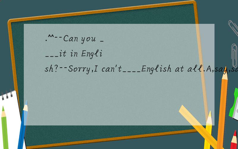 .^^--Can you ____it in English?--Sorry,I can't____English at all.A,say,say--Can you ____it in English?--Sorry,I can't____English at all.A,say,say B,say,speak C,talk,speak D,tell,speak为什么选D不选B呀...tell不是告诉的意思吗..say不是