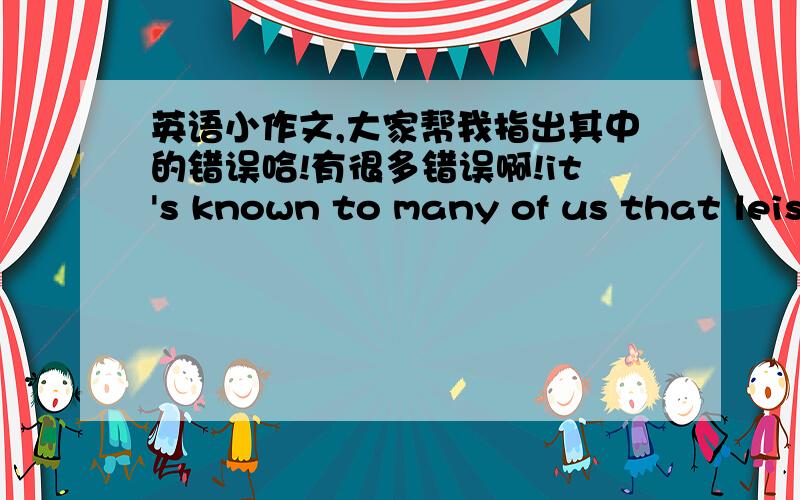 英语小作文,大家帮我指出其中的错误哈!有很多错误啊!it's known to many of us that leisure has become an inseparable part of our live.You can do anything .For example .you can stay with your family.And you can play with friends on